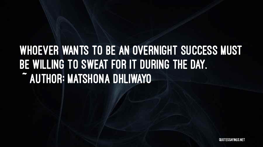 Matshona Dhliwayo Quotes: Whoever Wants To Be An Overnight Success Must Be Willing To Sweat For It During The Day.