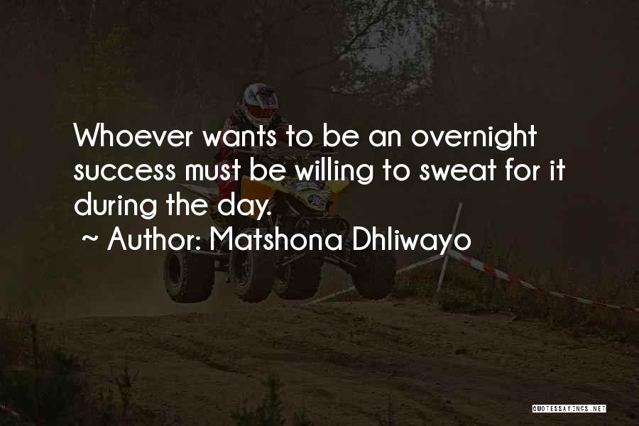 Matshona Dhliwayo Quotes: Whoever Wants To Be An Overnight Success Must Be Willing To Sweat For It During The Day.