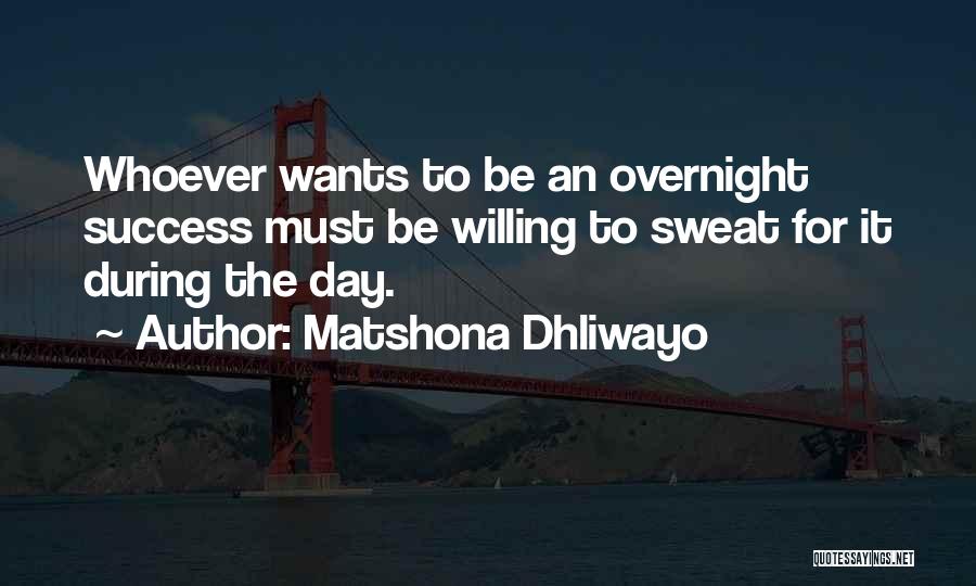 Matshona Dhliwayo Quotes: Whoever Wants To Be An Overnight Success Must Be Willing To Sweat For It During The Day.