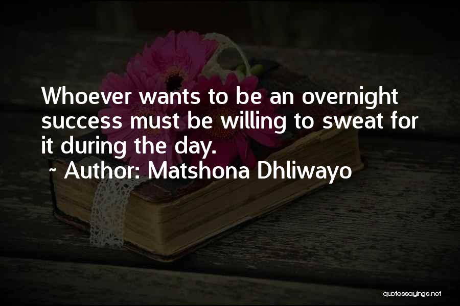 Matshona Dhliwayo Quotes: Whoever Wants To Be An Overnight Success Must Be Willing To Sweat For It During The Day.