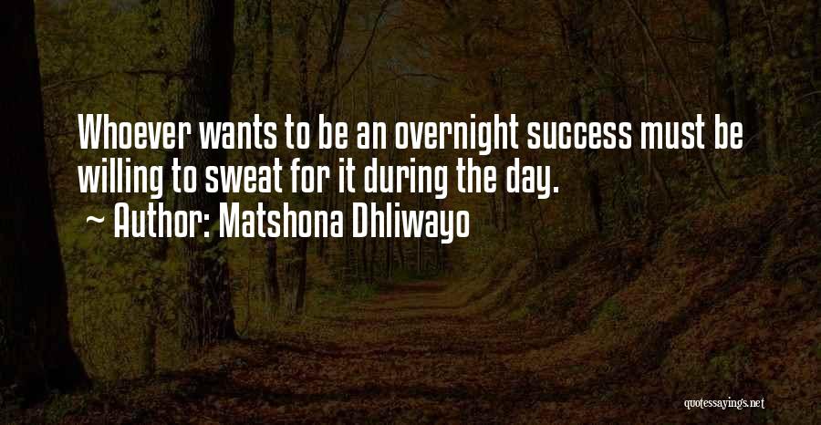 Matshona Dhliwayo Quotes: Whoever Wants To Be An Overnight Success Must Be Willing To Sweat For It During The Day.