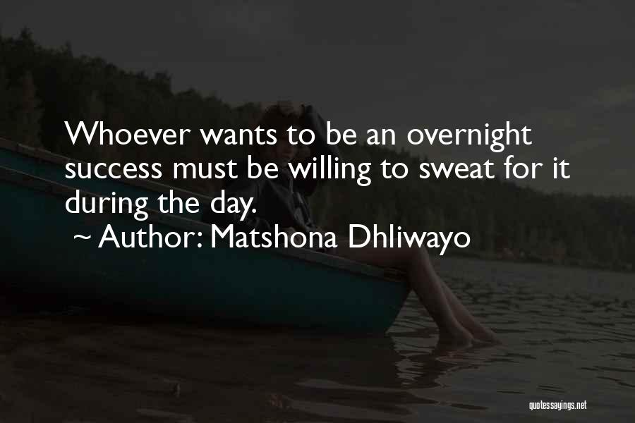Matshona Dhliwayo Quotes: Whoever Wants To Be An Overnight Success Must Be Willing To Sweat For It During The Day.