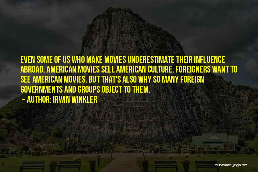 Irwin Winkler Quotes: Even Some Of Us Who Make Movies Underestimate Their Influence Abroad. American Movies Sell American Culture. Foreigners Want To See