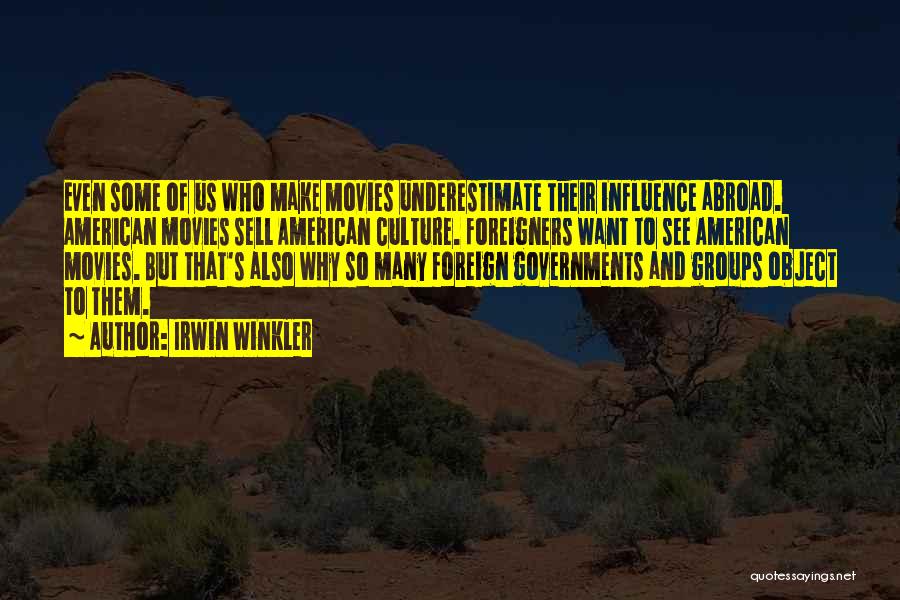 Irwin Winkler Quotes: Even Some Of Us Who Make Movies Underestimate Their Influence Abroad. American Movies Sell American Culture. Foreigners Want To See