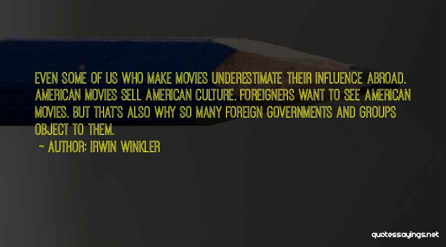 Irwin Winkler Quotes: Even Some Of Us Who Make Movies Underestimate Their Influence Abroad. American Movies Sell American Culture. Foreigners Want To See