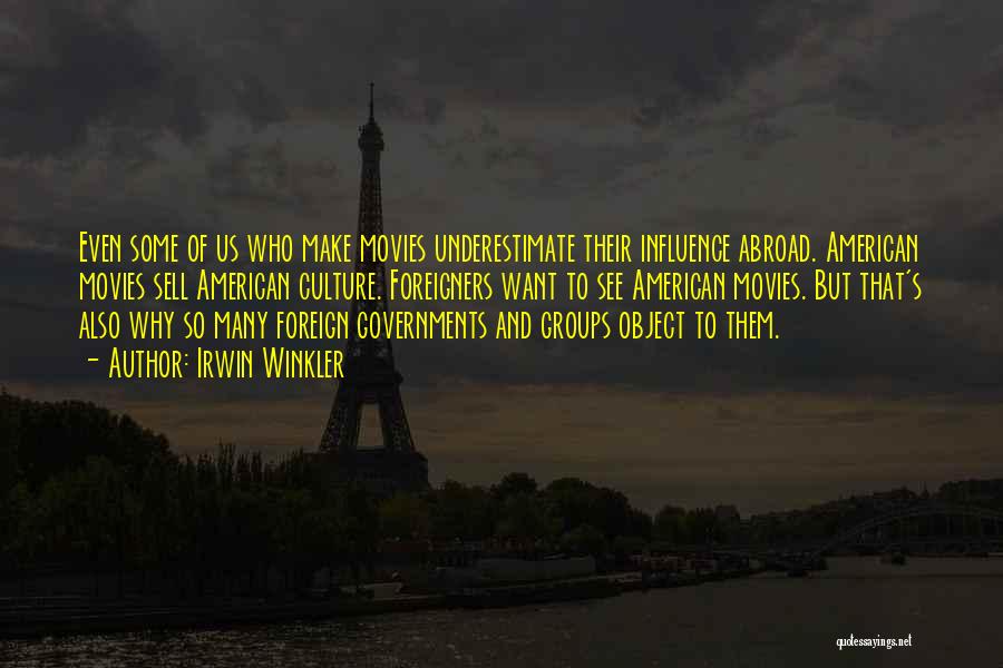 Irwin Winkler Quotes: Even Some Of Us Who Make Movies Underestimate Their Influence Abroad. American Movies Sell American Culture. Foreigners Want To See