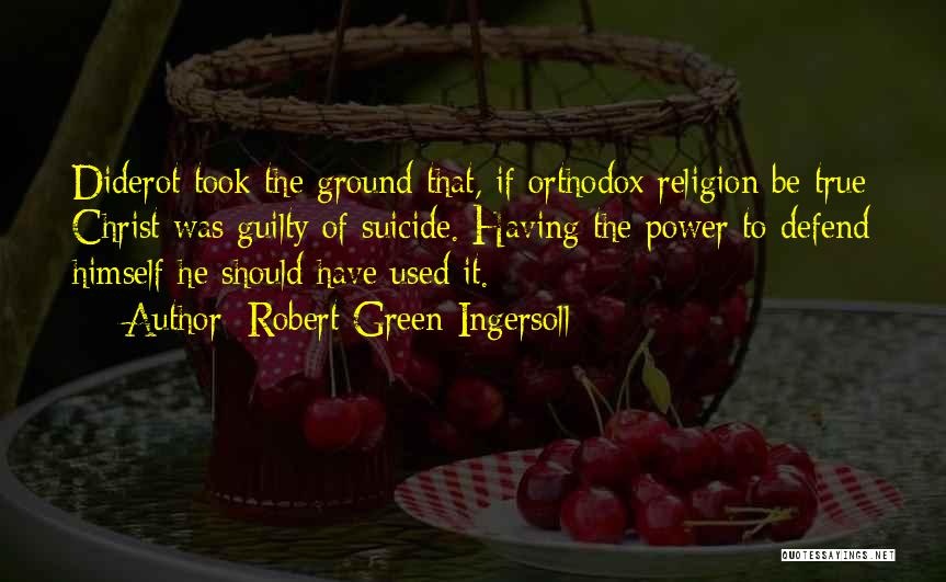 Robert Green Ingersoll Quotes: Diderot Took The Ground That, If Orthodox Religion Be True Christ Was Guilty Of Suicide. Having The Power To Defend