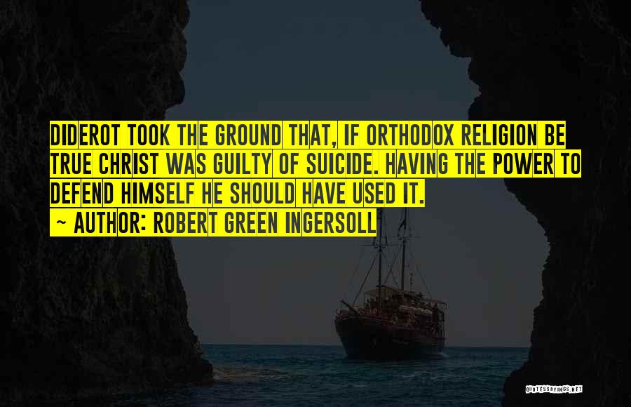 Robert Green Ingersoll Quotes: Diderot Took The Ground That, If Orthodox Religion Be True Christ Was Guilty Of Suicide. Having The Power To Defend