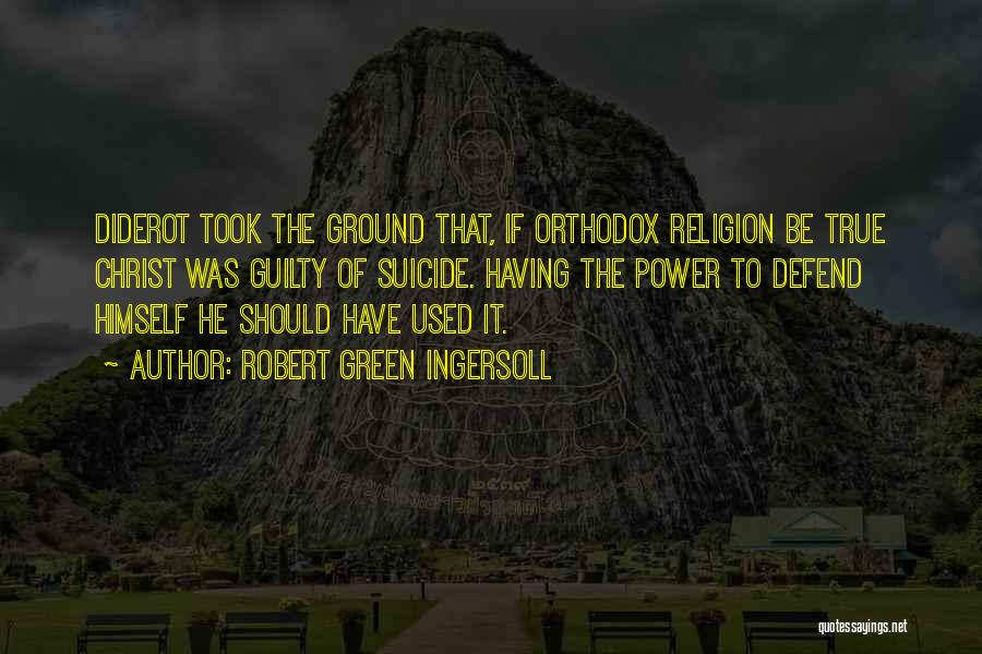 Robert Green Ingersoll Quotes: Diderot Took The Ground That, If Orthodox Religion Be True Christ Was Guilty Of Suicide. Having The Power To Defend