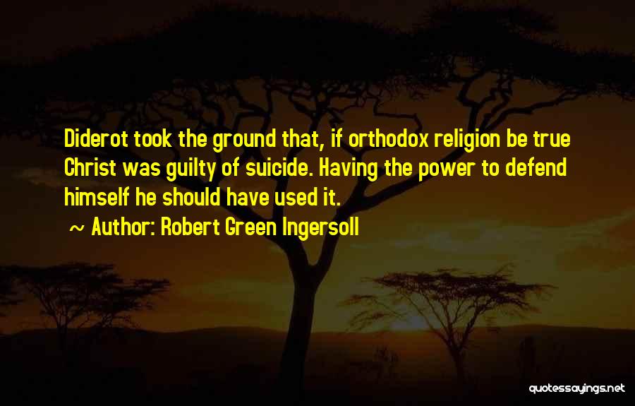 Robert Green Ingersoll Quotes: Diderot Took The Ground That, If Orthodox Religion Be True Christ Was Guilty Of Suicide. Having The Power To Defend