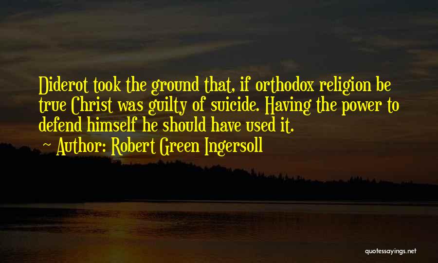 Robert Green Ingersoll Quotes: Diderot Took The Ground That, If Orthodox Religion Be True Christ Was Guilty Of Suicide. Having The Power To Defend