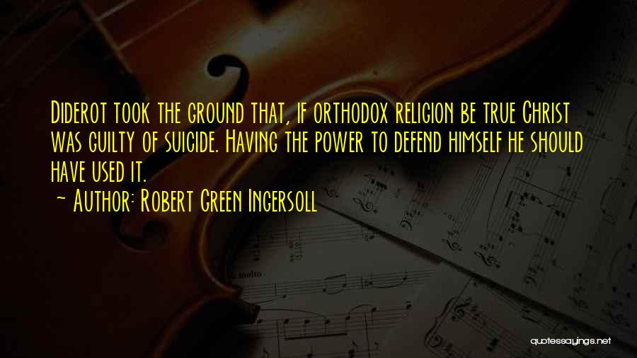 Robert Green Ingersoll Quotes: Diderot Took The Ground That, If Orthodox Religion Be True Christ Was Guilty Of Suicide. Having The Power To Defend