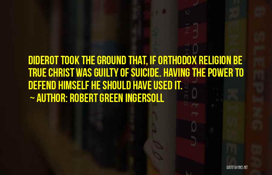 Robert Green Ingersoll Quotes: Diderot Took The Ground That, If Orthodox Religion Be True Christ Was Guilty Of Suicide. Having The Power To Defend