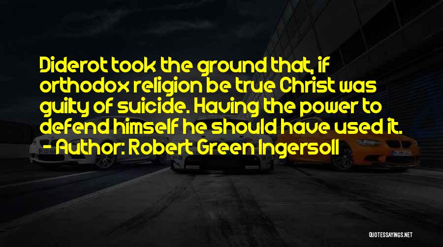 Robert Green Ingersoll Quotes: Diderot Took The Ground That, If Orthodox Religion Be True Christ Was Guilty Of Suicide. Having The Power To Defend
