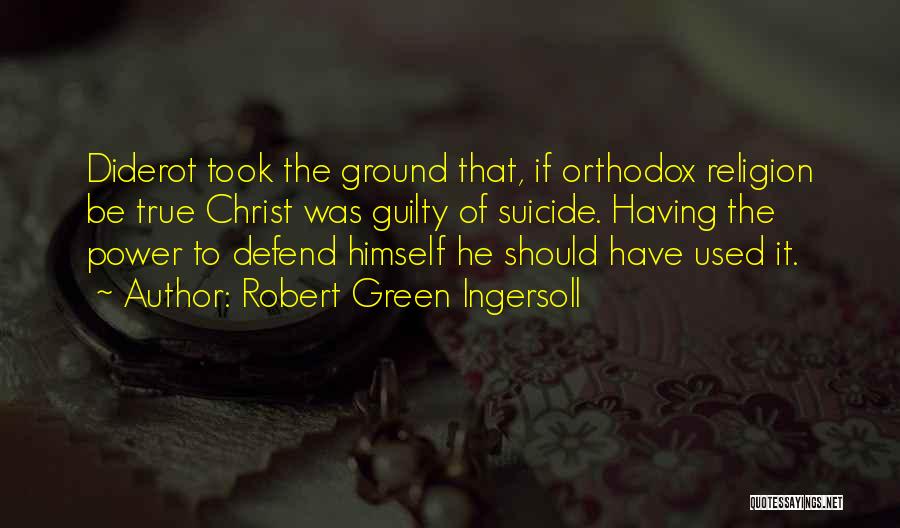 Robert Green Ingersoll Quotes: Diderot Took The Ground That, If Orthodox Religion Be True Christ Was Guilty Of Suicide. Having The Power To Defend