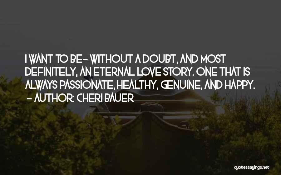 Cheri Bauer Quotes: I Want To Be- Without A Doubt, And Most Definitely, An Eternal Love Story. One That Is Always Passionate, Healthy,