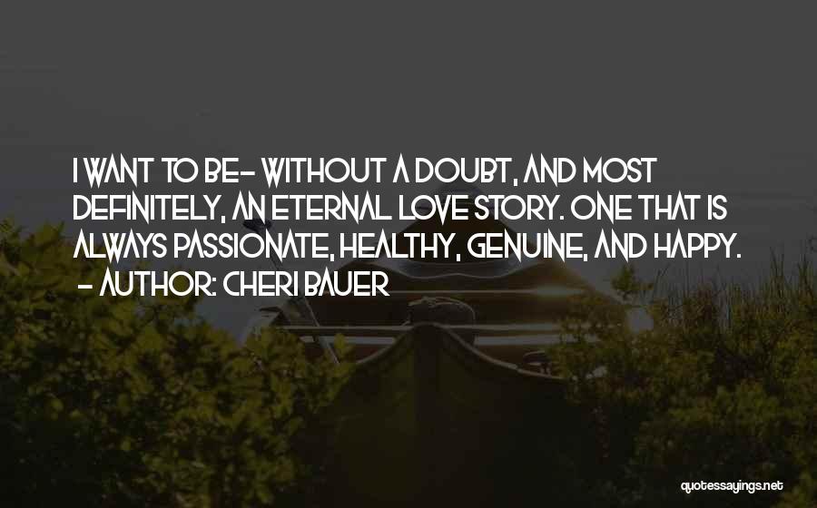 Cheri Bauer Quotes: I Want To Be- Without A Doubt, And Most Definitely, An Eternal Love Story. One That Is Always Passionate, Healthy,