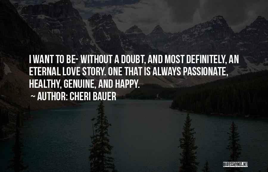 Cheri Bauer Quotes: I Want To Be- Without A Doubt, And Most Definitely, An Eternal Love Story. One That Is Always Passionate, Healthy,