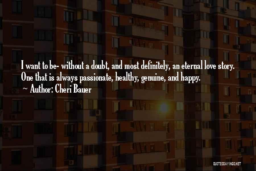 Cheri Bauer Quotes: I Want To Be- Without A Doubt, And Most Definitely, An Eternal Love Story. One That Is Always Passionate, Healthy,