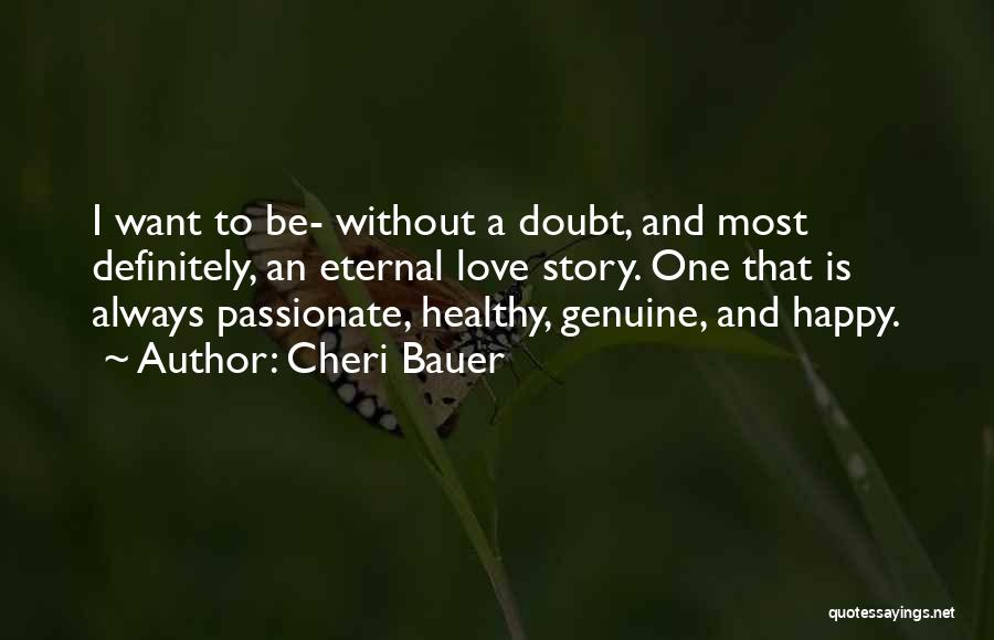 Cheri Bauer Quotes: I Want To Be- Without A Doubt, And Most Definitely, An Eternal Love Story. One That Is Always Passionate, Healthy,