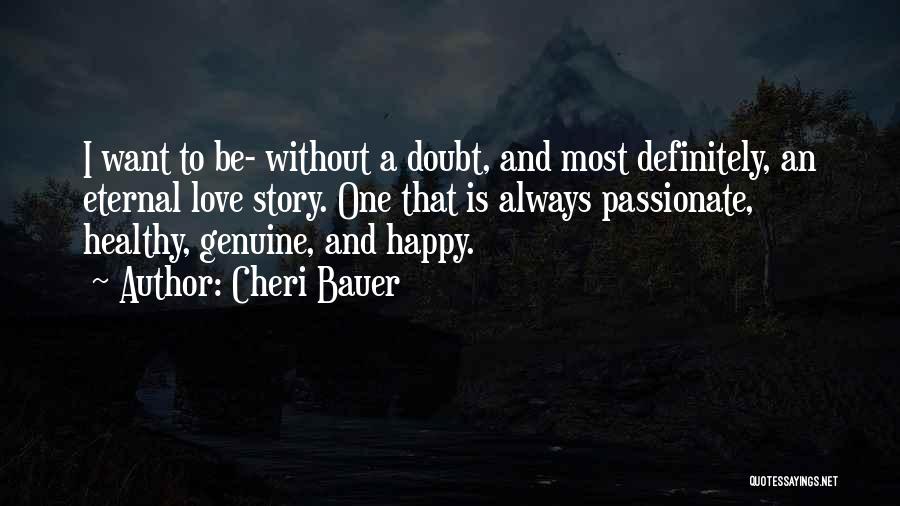 Cheri Bauer Quotes: I Want To Be- Without A Doubt, And Most Definitely, An Eternal Love Story. One That Is Always Passionate, Healthy,