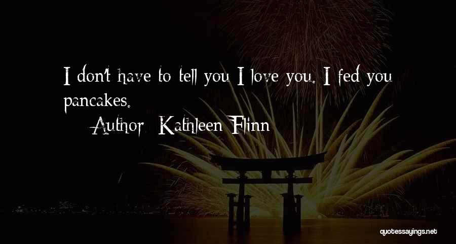 Kathleen Flinn Quotes: I Don't Have To Tell You I Love You. I Fed You Pancakes.