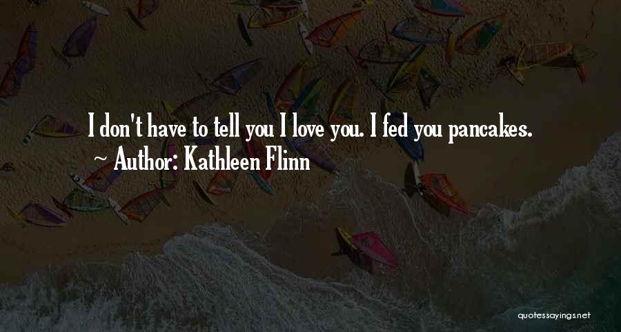 Kathleen Flinn Quotes: I Don't Have To Tell You I Love You. I Fed You Pancakes.