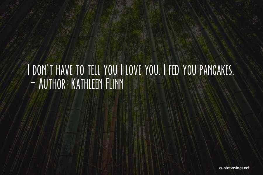 Kathleen Flinn Quotes: I Don't Have To Tell You I Love You. I Fed You Pancakes.