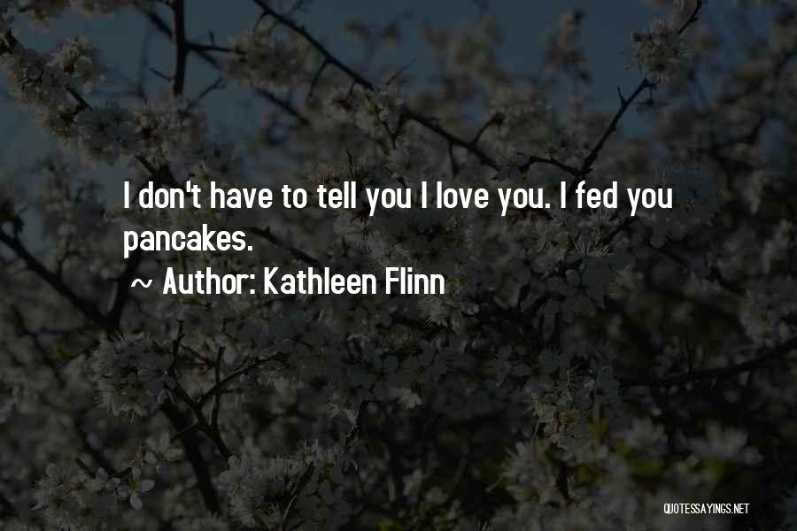 Kathleen Flinn Quotes: I Don't Have To Tell You I Love You. I Fed You Pancakes.