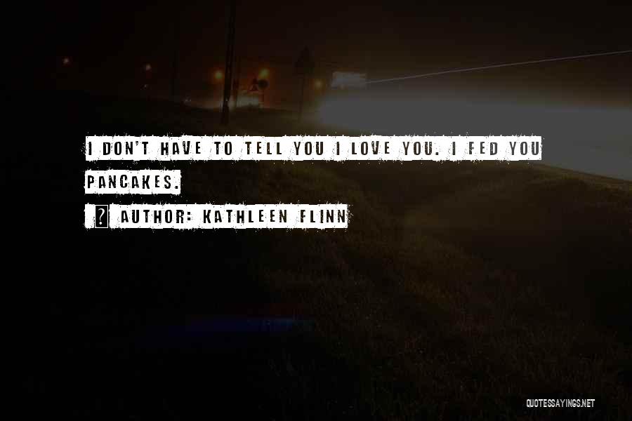 Kathleen Flinn Quotes: I Don't Have To Tell You I Love You. I Fed You Pancakes.