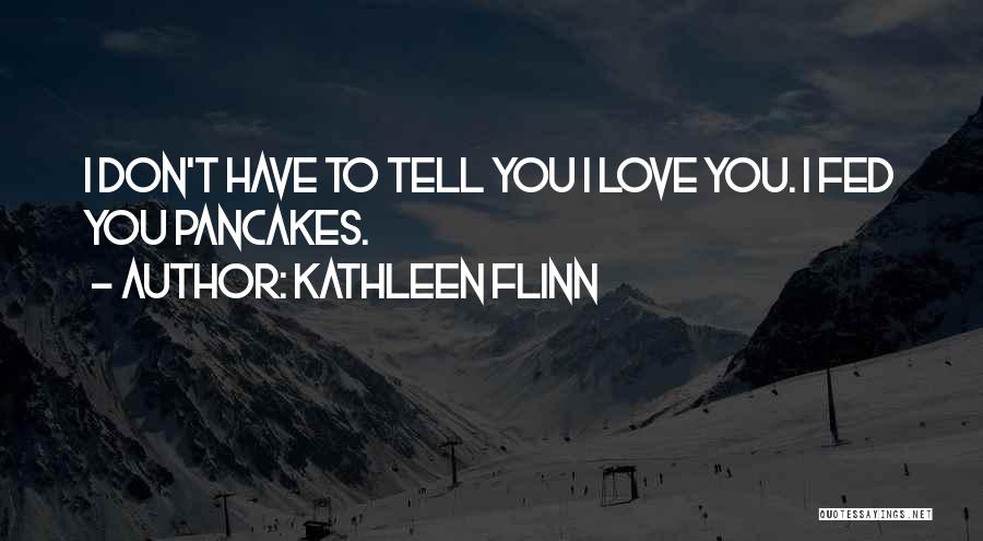 Kathleen Flinn Quotes: I Don't Have To Tell You I Love You. I Fed You Pancakes.