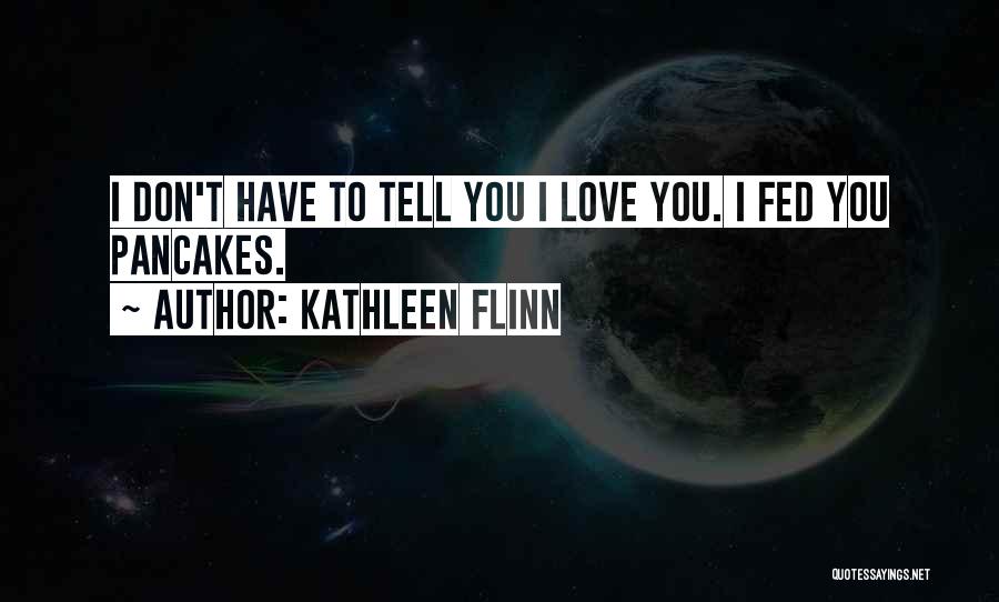 Kathleen Flinn Quotes: I Don't Have To Tell You I Love You. I Fed You Pancakes.