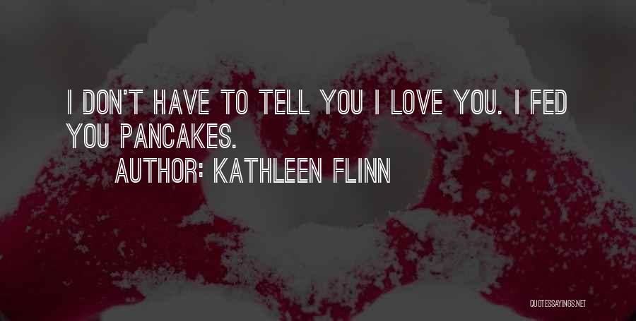 Kathleen Flinn Quotes: I Don't Have To Tell You I Love You. I Fed You Pancakes.