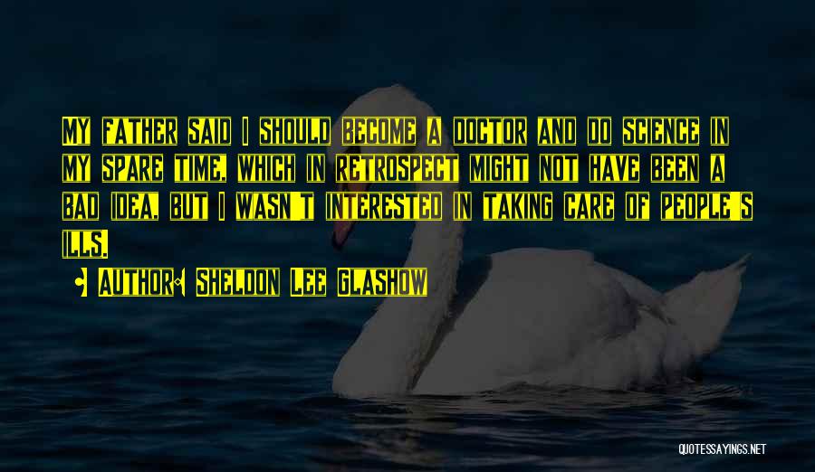 Sheldon Lee Glashow Quotes: My Father Said I Should Become A Doctor And Do Science In My Spare Time, Which In Retrospect Might Not
