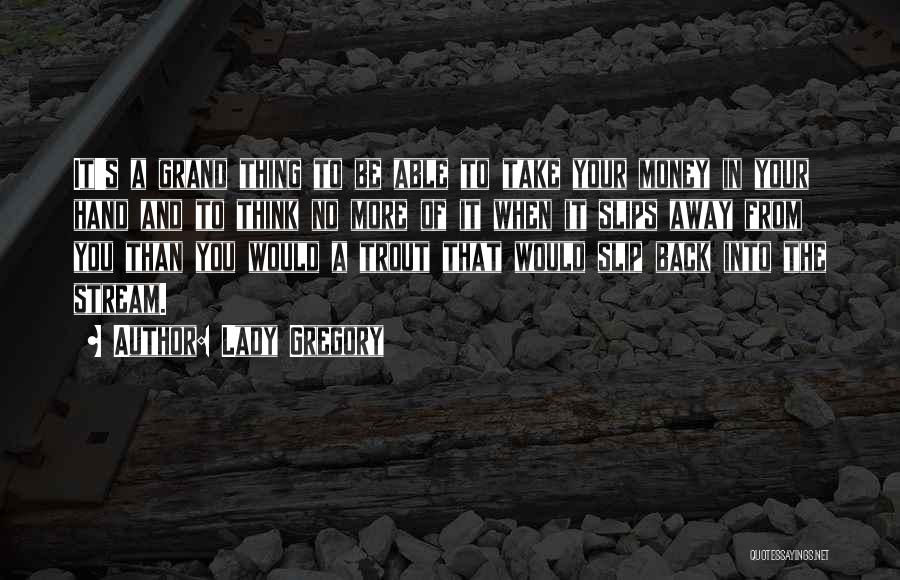 Lady Gregory Quotes: It's A Grand Thing To Be Able To Take Your Money In Your Hand And To Think No More Of