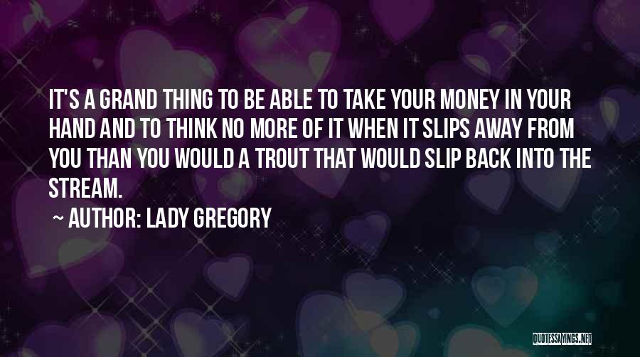 Lady Gregory Quotes: It's A Grand Thing To Be Able To Take Your Money In Your Hand And To Think No More Of