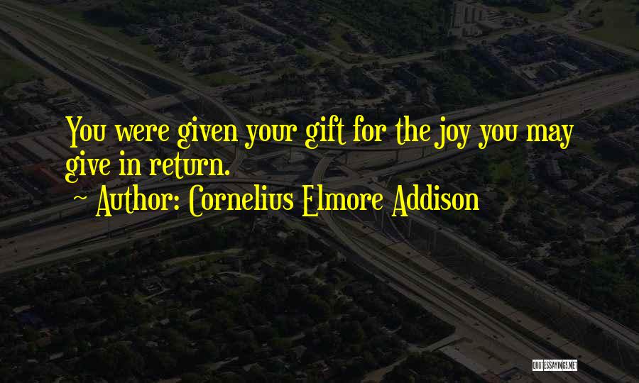 Cornelius Elmore Addison Quotes: You Were Given Your Gift For The Joy You May Give In Return.