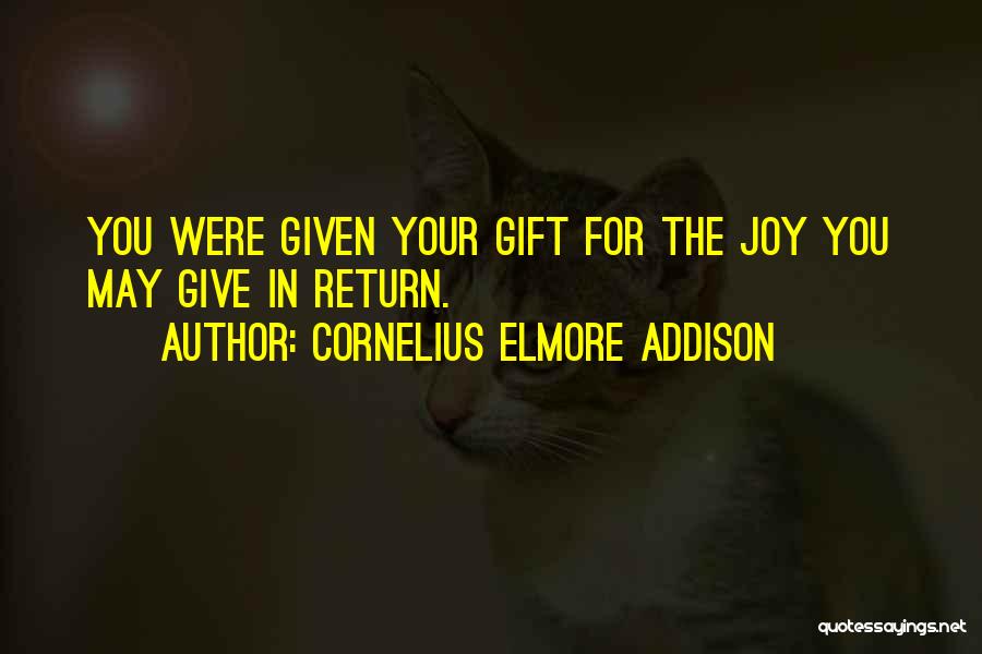 Cornelius Elmore Addison Quotes: You Were Given Your Gift For The Joy You May Give In Return.