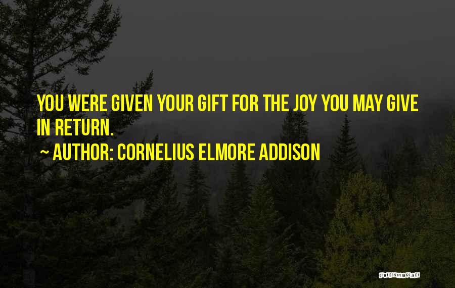 Cornelius Elmore Addison Quotes: You Were Given Your Gift For The Joy You May Give In Return.