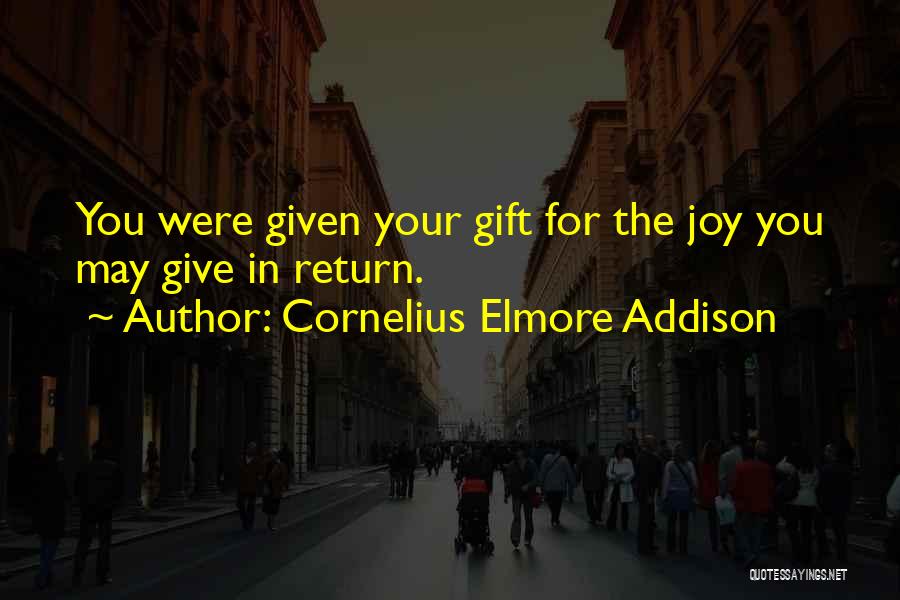 Cornelius Elmore Addison Quotes: You Were Given Your Gift For The Joy You May Give In Return.