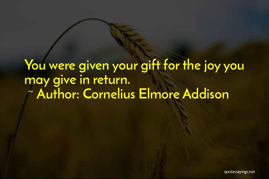 Cornelius Elmore Addison Quotes: You Were Given Your Gift For The Joy You May Give In Return.