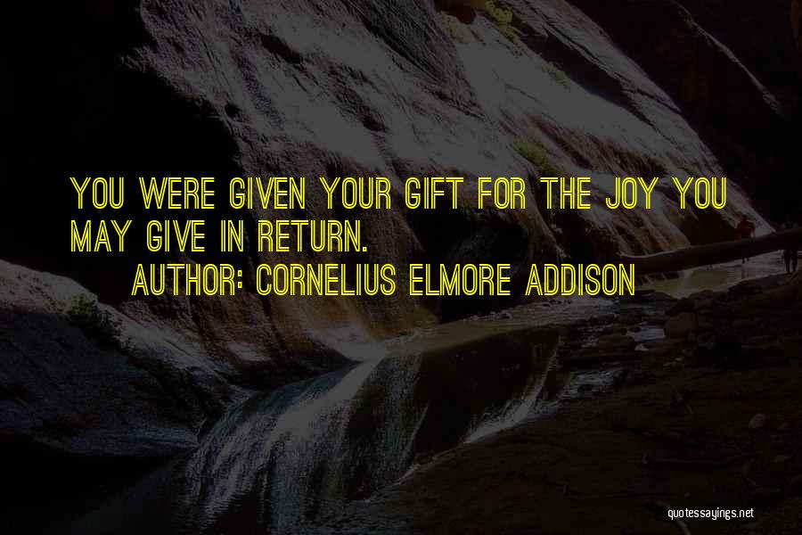 Cornelius Elmore Addison Quotes: You Were Given Your Gift For The Joy You May Give In Return.