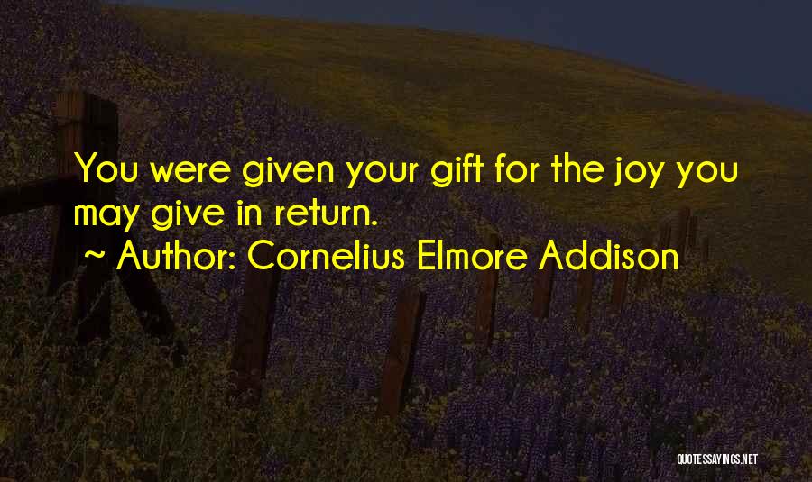 Cornelius Elmore Addison Quotes: You Were Given Your Gift For The Joy You May Give In Return.