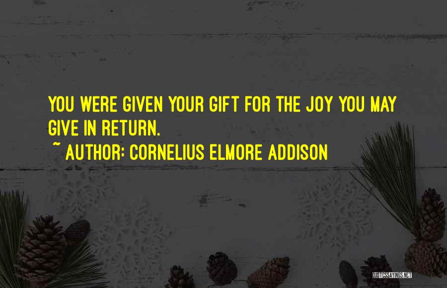 Cornelius Elmore Addison Quotes: You Were Given Your Gift For The Joy You May Give In Return.