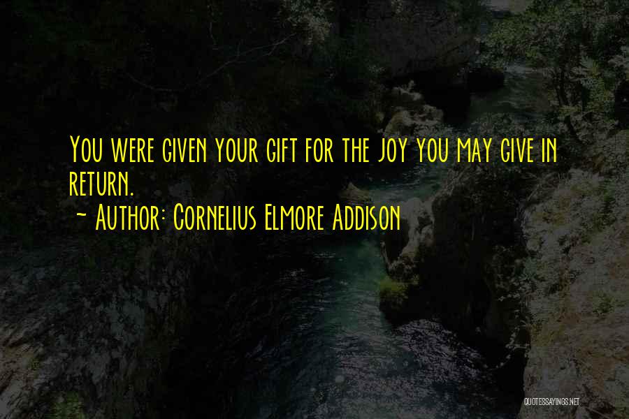 Cornelius Elmore Addison Quotes: You Were Given Your Gift For The Joy You May Give In Return.