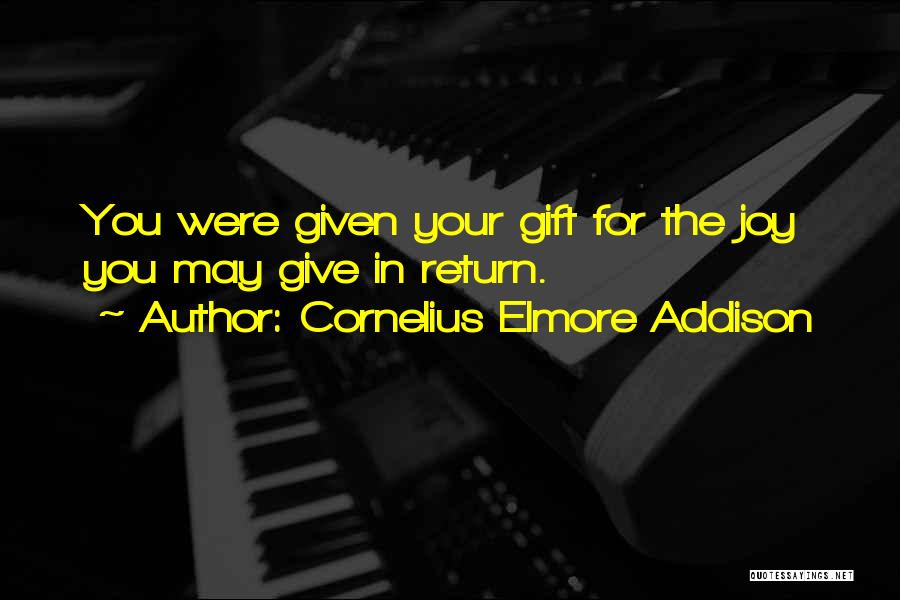 Cornelius Elmore Addison Quotes: You Were Given Your Gift For The Joy You May Give In Return.