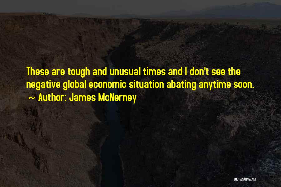James McNerney Quotes: These Are Tough And Unusual Times And I Don't See The Negative Global Economic Situation Abating Anytime Soon.