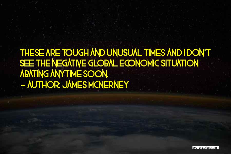 James McNerney Quotes: These Are Tough And Unusual Times And I Don't See The Negative Global Economic Situation Abating Anytime Soon.