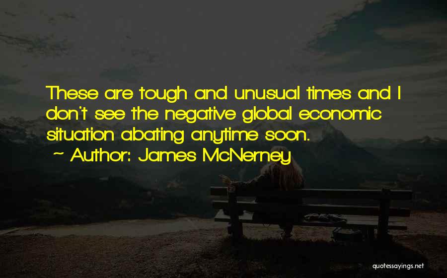 James McNerney Quotes: These Are Tough And Unusual Times And I Don't See The Negative Global Economic Situation Abating Anytime Soon.