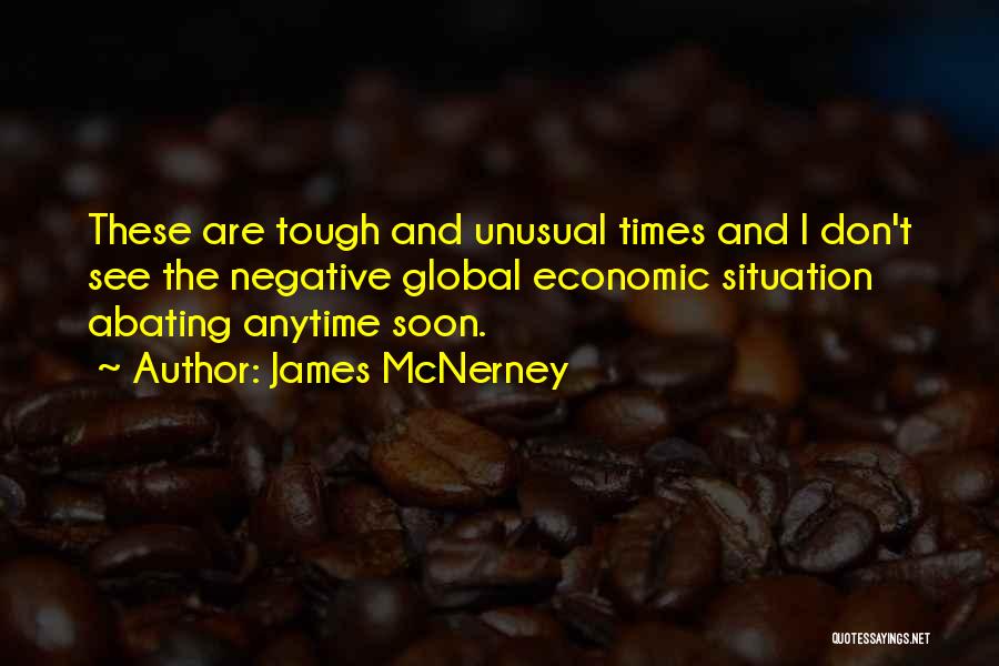 James McNerney Quotes: These Are Tough And Unusual Times And I Don't See The Negative Global Economic Situation Abating Anytime Soon.